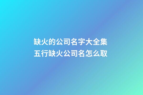 缺火的公司名字大全集 五行缺火公司名怎么取-第1張-公司起名-玄機派